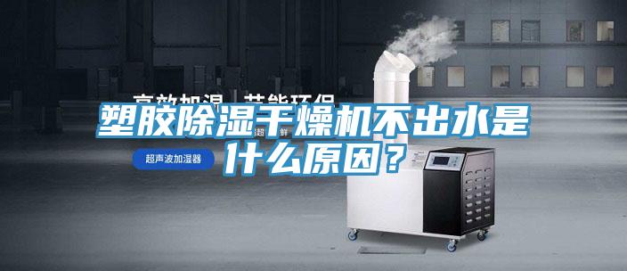 塑膠除濕干燥機不出水是什么原因？